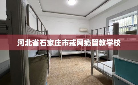 河北省石家庄市戒网瘾管教学校 河北省石家庄市戒网瘾管教学校