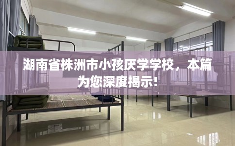 湖南省株洲市小孩厌学学校，本篇为您深度揭示!