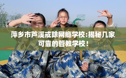 萍乡市芦溪戒除网瘾学校:揭秘几家可靠的管教学校！