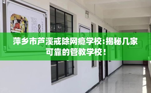 萍乡市芦溪戒除网瘾学校:揭秘几家可靠的管教学校！