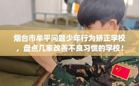 烟台市牟平问题少年行为矫正学校，盘点几家改善不良习惯的学校！