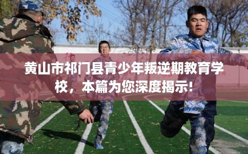 黄山市祁门县青少年叛逆期教育学校，本篇为您深度揭示!