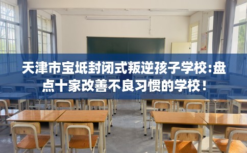 天津市宝坻封闭式叛逆孩子学校:盘点十家改善不良习惯的学校！