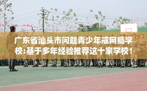 广东省汕头市问题青少年戒网瘾学校:基于多年经验推荐这十家学校！