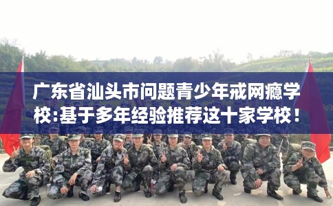 广东省汕头市问题青少年戒网瘾学校:基于多年经验推荐这十家学校！