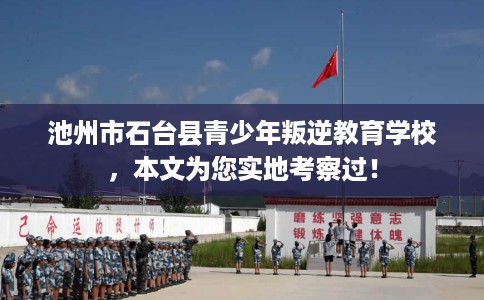 池州市石台县青少年叛逆教育学校，本文为您实地考察过！