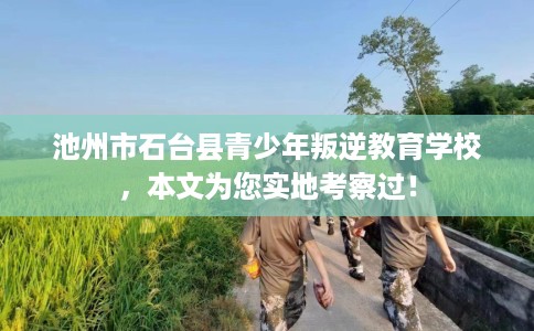 池州市石台县青少年叛逆教育学校，本文为您实地考察过！