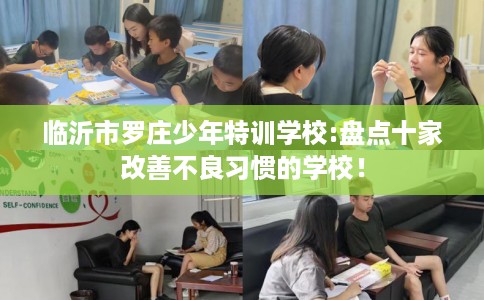 临沂市罗庄少年特训学校:盘点十家改善不良习惯的学校! 临沂市罗庄少年特训学校:盘点十家改善不良习惯的学校!