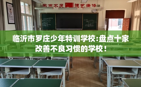 临沂市罗庄少年特训学校:盘点十家改善不良习惯的学校！
