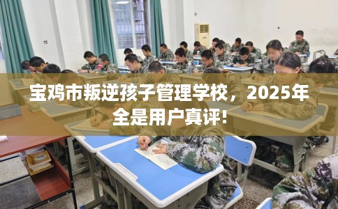 宝鸡市叛逆孩子管理学校,2025年全是用户真评! 宝鸡市叛逆孩子管理学校,2025年全是用户真评!