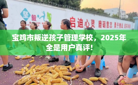 宝鸡市叛逆孩子管理学校,2025年全是用户真评! 宝鸡市叛逆孩子管理学校,2025年全是用户真评!