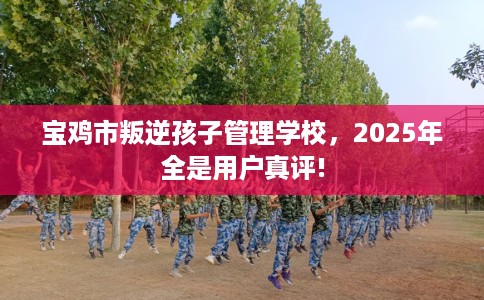 宝鸡市叛逆孩子管理学校，2025年全是用户真评!