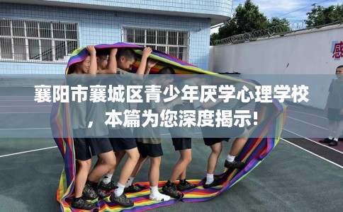 襄阳市襄城区青少年厌学心理学校，本篇为您深度揭示!
