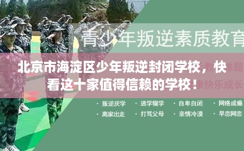 北京市海淀区少年叛逆封闭学校,快看这十家值得信赖的学校! 北京市海淀区少年叛逆封闭学校,快看这十家值得信赖的学校!