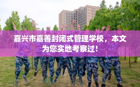 嘉兴市嘉善封闭式管理学校，本文为您实地考察过！