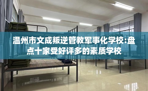 温州市文成叛逆管教军事化学校:盘点十家受好评多的素质学校 温州市文成叛逆管教军事化学校:盘点十家受好评多的素质学校