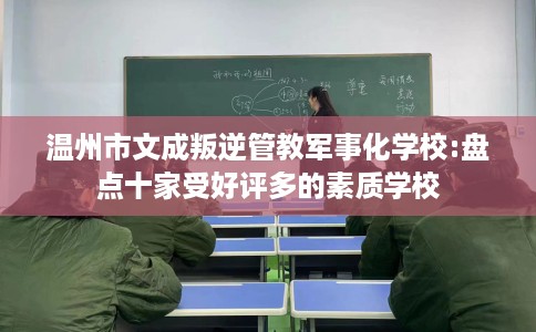 温州市文成叛逆管教军事化学校:盘点十家受好评多的素质学校 温州市文成叛逆管教军事化学校:盘点十家受好评多的素质学校