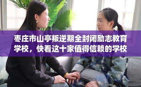 枣庄市山亭叛逆期全封闭励志教育学校，快看这十家值得信赖的学校！