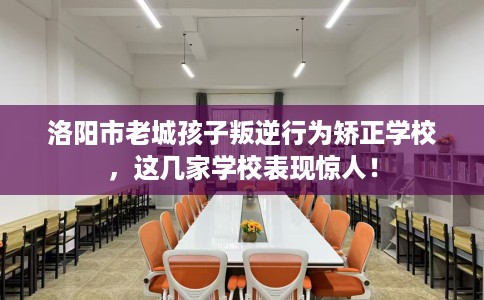 洛阳市老城孩子叛逆行为矫正学校，这几家学校表现惊人！
