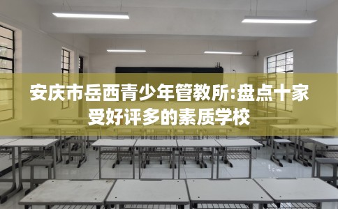 安庆市岳西青少年管教所:盘点十家受好评多的素质学校