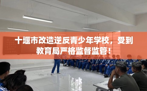 十堰市改造逆反青少年学校，受到教育局严格监督监管！