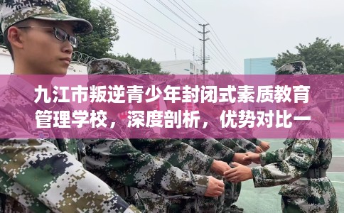 九江市叛逆青少年封闭式素质教育管理学校,深度剖析,优势对比一目了然! 九江市叛逆青少年封闭式素质教育管理学校,深度剖析,优势对比一目了然!