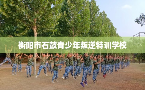 衡阳市石鼓青少年叛逆特训学校 衡阳市石鼓青少年叛逆特训学校