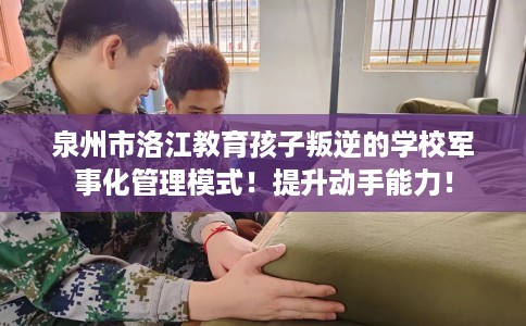 泉州市洛江教育孩子叛逆的学校军事化管理模式！提升动手能力！