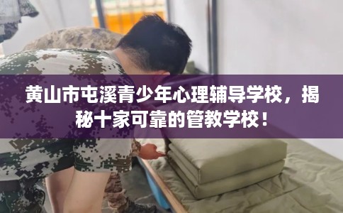 黄山市屯溪青少年心理辅导学校,揭秘十家可靠的管教学校! 黄山市屯溪青少年心理辅导学校,揭秘十家可靠的管教学校!