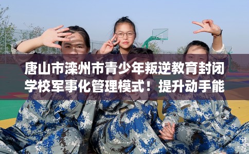 唐山市滦州市青少年叛逆教育封闭学校军事化管理模式！提升动手能力！