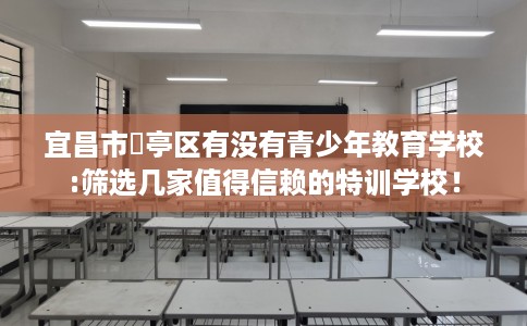 宜昌市猇亭区有没有青少年教育学校:筛选几家值得信赖的特训学校! 宜昌市猇亭区有没有青少年教育学校:筛选几家值得信赖的特训学校!