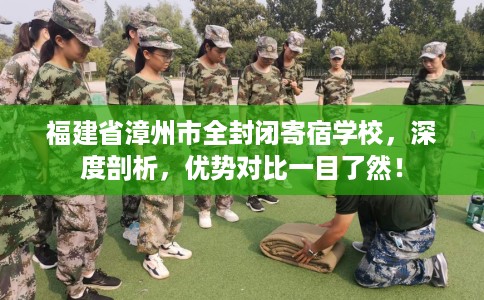 福建省漳州市全封闭寄宿学校，深度剖析，优势对比一目了然！