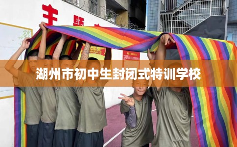 湖州市初中生封闭式特训学校 湖州市初中生封闭式特训学校