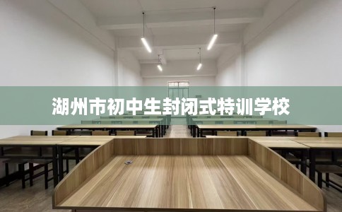 湖州市初中生封闭式特训学校 湖州市初中生封闭式特训学校