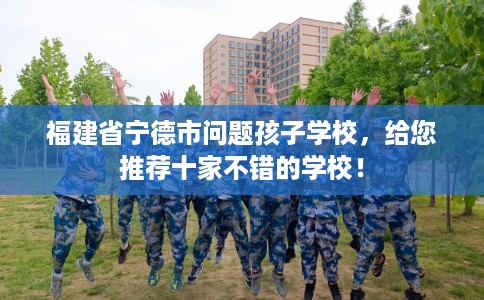 福建省宁德市问题孩子学校，给您推荐十家不错的学校！