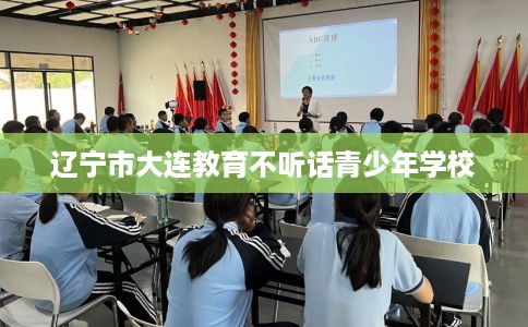 辽宁市大连教育不听话青少年学校