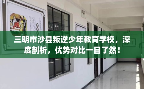 三明市沙县叛逆少年教育学校,深度剖析,优势对比一目了然! 三明市沙县叛逆少年教育学校,深度剖析,优势对比一目了然!