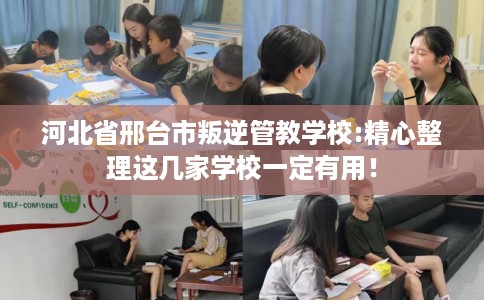 河北省邢台市叛逆管教学校:精心整理这几家学校一定有用！
