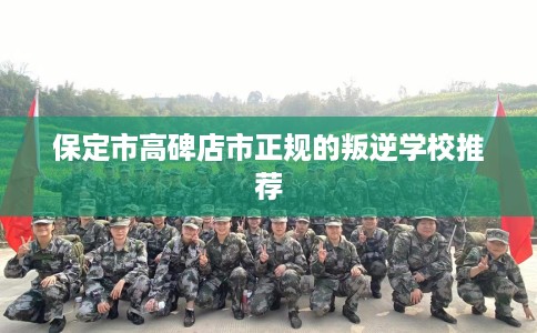 保定市高碑店市正规的叛逆学校推荐 保定市高碑店市正规的叛逆学校推荐