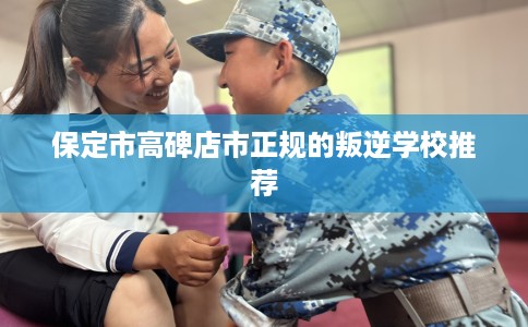 保定市高碑店市正规的叛逆学校推荐 保定市高碑店市正规的叛逆学校推荐