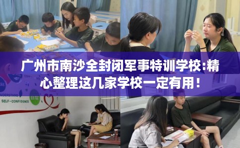 广州市南沙全封闭军事特训学校:精心整理这几家学校一定有用! 广州市南沙全封闭军事特训学校:精心整理这几家学校一定有用!