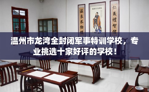 温州市龙湾全封闭军事特训学校,专业挑选十家好评的学校! 温州市龙湾全封闭军事特训学校,专业挑选十家好评的学校!
