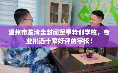 温州市龙湾全封闭军事特训学校,专业挑选十家好评的学校! 温州市龙湾全封闭军事特训学校,专业挑选十家好评的学校!