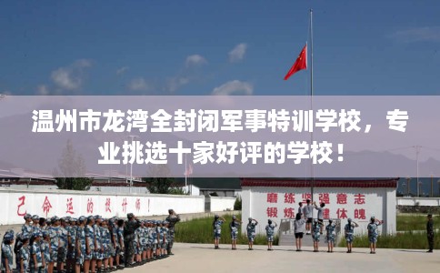温州市龙湾全封闭军事特训学校,专业挑选十家好评的学校! 温州市龙湾全封闭军事特训学校,专业挑选十家好评的学校!