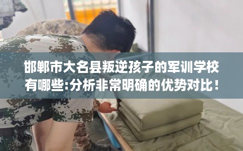 邯郸市大名县叛逆孩子的军训学校有哪些:分析非常明确的优势对比! 邯郸市大名县叛逆孩子的军训学校有哪些:分析非常明确的优势对比!