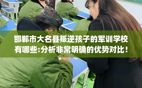 邯郸市大名县叛逆孩子的军训学校有哪些:分析非常明确的优势对比！