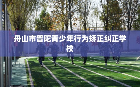 舟山市普陀青少年行为矫正纠正学校 舟山市普陀青少年行为矫正纠正学校