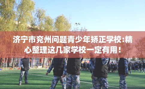 济宁市兖州问题青少年矫正学校:精心整理这几家学校一定有用! 济宁市兖州问题青少年矫正学校:精心整理这几家学校一定有用!
