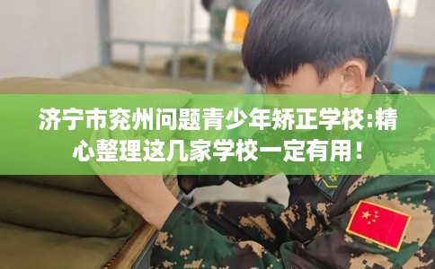 济宁市兖州问题青少年矫正学校:精心整理这几家学校一定有用! 济宁市兖州问题青少年矫正学校:精心整理这几家学校一定有用!