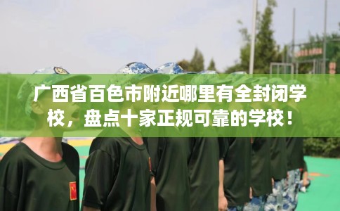 广西省百色市附近哪里有全封闭学校，盘点十家正规可靠的学校！